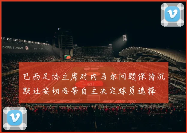 巴西足协主席对内马尔问题保持沉默让安切洛蒂自主决定球员选择