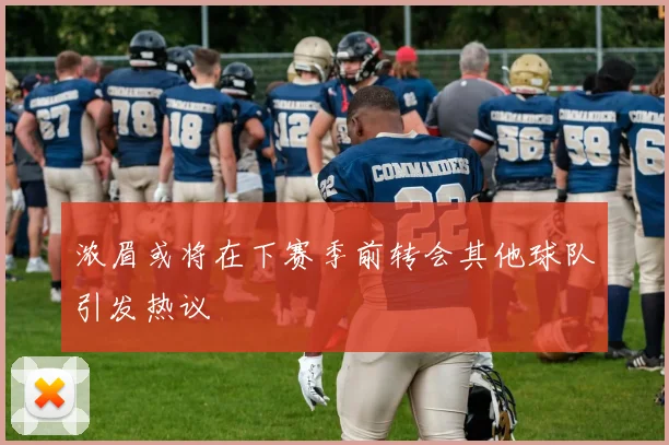 浓眉或将在下赛季前转会其他球队引发热议