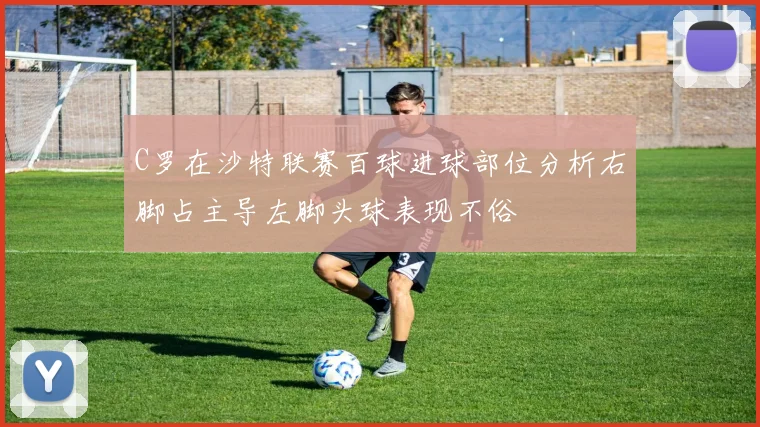 C罗在沙特联赛百球进球部位分析右脚占主导左脚头球表现不俗