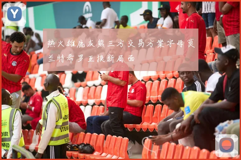 热火雄鹿灰熊三方交易方案字母莫兰特希罗互换新局面