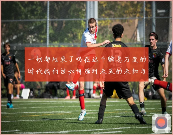 一切都结束了吗在这个瞬息万变的时代我们该如何面对未来的未知与挑战