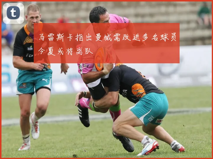 马雷斯卡指出曼城需改进多名球员今夏或将离队