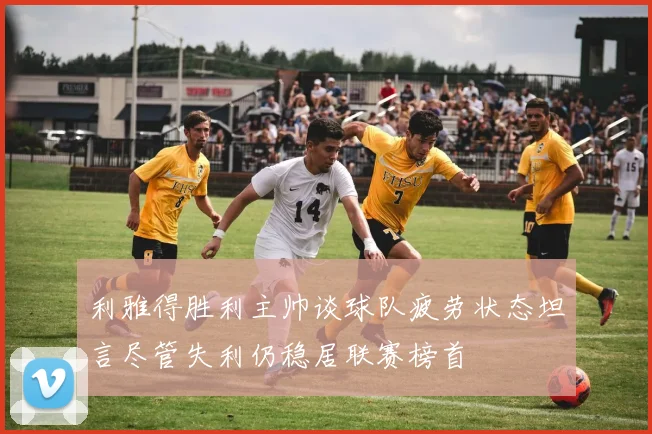 利雅得胜利主帅谈球队疲劳状态坦言尽管失利仍稳居联赛榜首