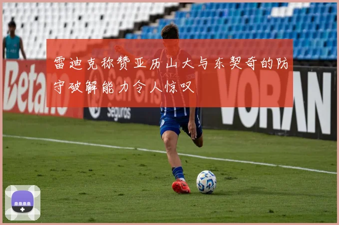 雷迪克称赞亚历山大与东契奇的防守破解能力令人惊叹