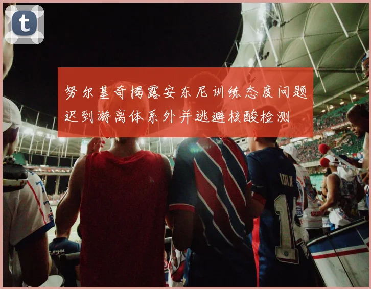 努尔基奇揭露安东尼训练态度问题迟到游离体系外并逃避核酸检测