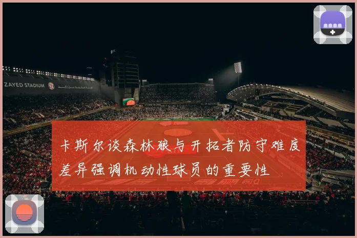卡斯尔谈森林狼与开拓者防守难度差异强调机动性球员的重要性