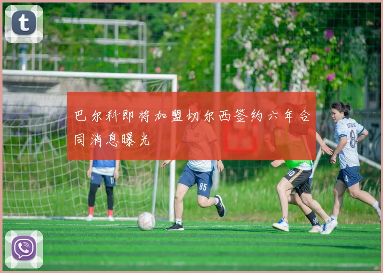 巴尔科即将加盟切尔西签约六年合同消息曝光