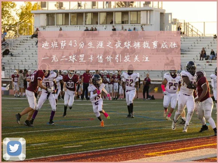 迪班萨43分生涯之夜球裤裁剪成独一无二球星卡售价引发关注