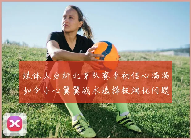 媒体人分析北京队赛季初信心满满如今小心翼翼战术选择极端化问题探讨