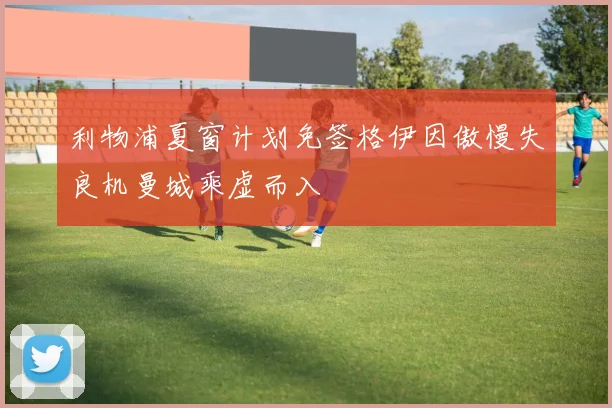 利物浦夏窗计划免签格伊因傲慢失良机曼城乘虚而入