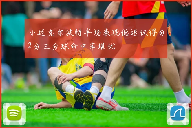 小迈克尔波特半场表现低迷仅得分2分三分球命中率堪忧
