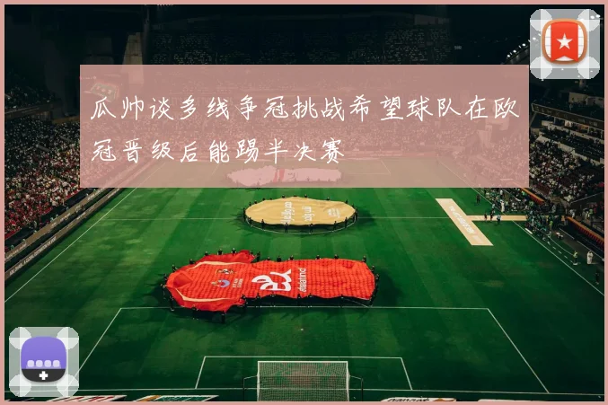 瓜帅谈多线争冠挑战希望球队在欧冠晋级后能踢半决赛