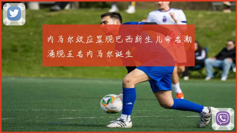内马尔效应显现巴西新生儿命名潮涌现五名内马尔诞生