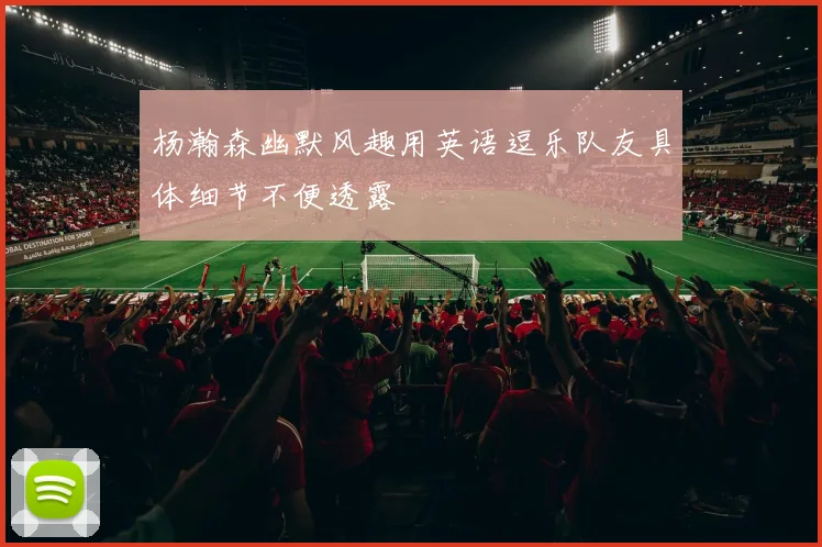 杨瀚森幽默风趣用英语逗乐队友具体细节不便透露