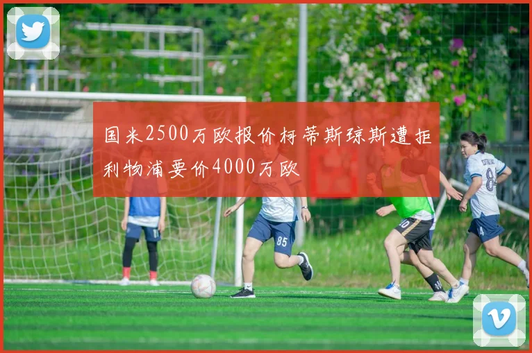 国米2500万欧报价柯蒂斯琼斯遭拒利物浦要价4000万欧