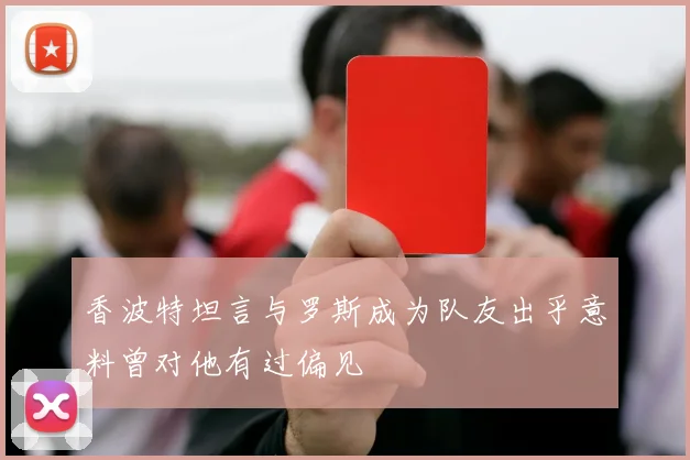 香波特坦言与罗斯成为队友出乎意料曾对他有过偏见