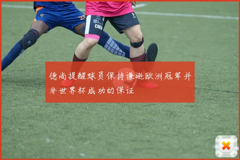德尚提醒球员保持谦逊欧洲冠军并非世界杯成功的保证