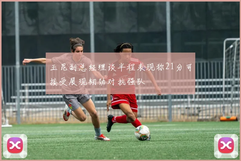 玉昆副总经理谈半程表现称21分可接受展现韧劲对抗强队