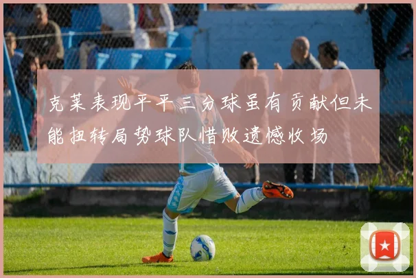 克莱表现平平三分球虽有贡献但未能扭转局势球队惜败遗憾收场
