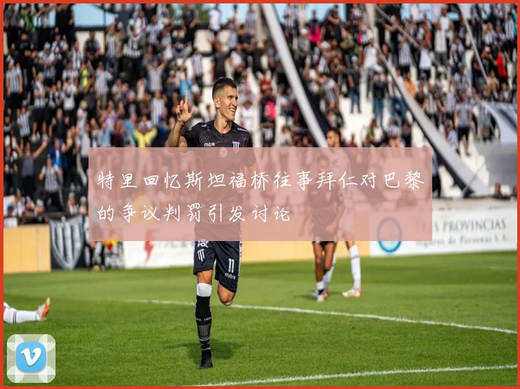 特里回忆斯坦福桥往事拜仁对巴黎的争议判罚引发讨论