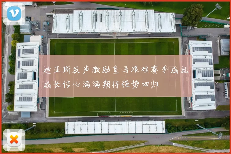 迪亚斯发声激励皇马艰难赛季成就成长信心满满期待强势回归
