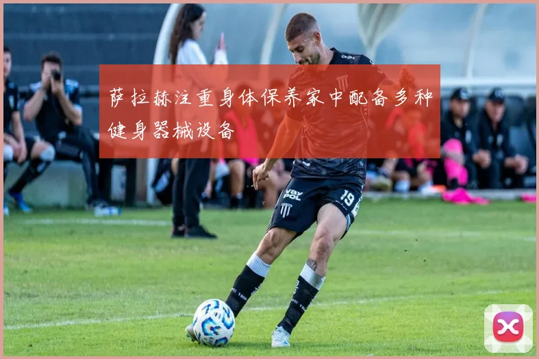萨拉赫注重身体保养家中配备多种健身器械设备