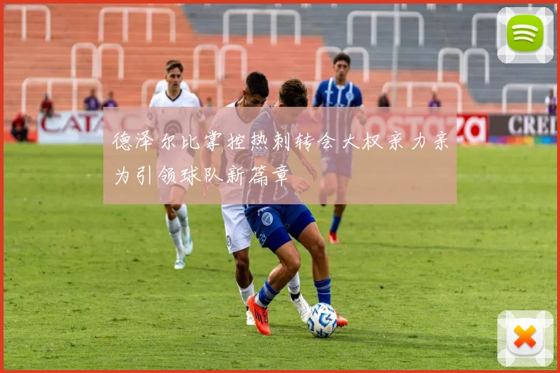 德泽尔比掌控热刺转会大权亲力亲为引领球队新篇章