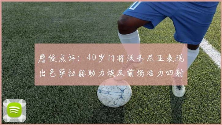 詹俊点评：40岁门将沃齐尼亚表现出色萨拉赫助力埃及前场活力四射