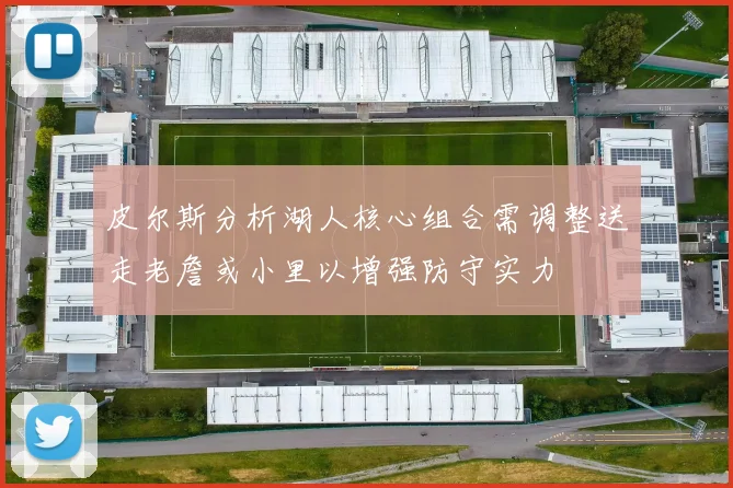 皮尔斯分析湖人核心组合需调整送走老詹或小里以增强防守实力