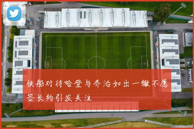 快船对待哈登与乔治如出一辙不愿签长约引发关注